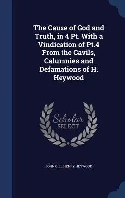 Die Sache Gottes und der Wahrheit, in 4 Theilen, mit einer Rechtfertigung des 4. Theils von den Aushöhlungen, Verleumdungen und Verleumdungen H. Heywoods - The Cause of God and Truth, in 4 Pt. With a Vindication of Pt.4 From the Cavils, Calumnies and Defamations of H. Heywood