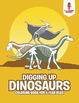 Dinosaurier ausgraben: Malbuch für 6-Jährige - Digging Up Dinosaurs: Coloring Book for 6 Year Olds