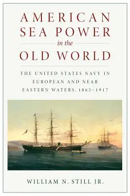 Amerikanische Seemacht in der Alten Welt: Die Marine der Vereinigten Staaten in europäischen und nahöstlichen Gewässern, 1865-1917 - American Sea Power in the Old World: The United States Navy in European and Near Eastern Waters, 1865-1917