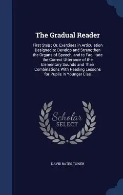 Der schrittweise Leser: First Step; Or, Exercises in Articulation Designed to Develop and Strengthen the Organs of Speech, and to Facilitate t - The Gradual Reader: First Step; Or, Exercises in Articulation Designed to Develop and Strengthen the Organs of Speech, and to Facilitate t
