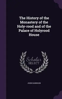 Die Geschichte des Klosters von Holyrood und des Palastes von Holyrood House - The History of the Monastery of the Holy-rood and of the Palace of Holyrood House