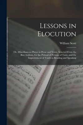 Lektionen in Redekunst: Oder, Verschiedene Stücke in Prosa und Versen, ausgewählt von den besten Autoren, zur Lektüre für Personen mit Geschmack, und - Lessons in Elocution: Or, Miscellaneous Pieces in Prose and Verse, Selected From the Best Authors, for the Perusal of Persons of Taste, and