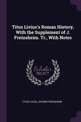 Titus Livius' Römische Geschichte, mit der Ergänzung von J. Freinsheim. Tr., mit Anmerkungen - Titus Livius's Roman History, With the Supplement of J. Freinsheim. Tr., With Notes