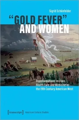 Goldfieber und Frauen: Veränderungen im Leben, in der Gesundheitsfürsorge und in der Medizin im amerikanischen Westen des 19. - Gold Fever and Women: Transformations in Lives, Health Care and Medicine in the 19th Century American West