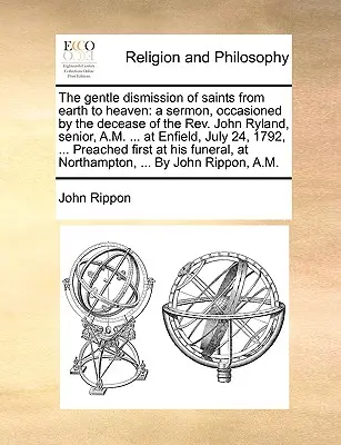 Die sanfte Entlassung der Heiligen von der Erde in den Himmel: eine Predigt, veranlasst durch das Ableben von Rev. John Ryland, senior, A.M. ... in Enfield, 2. Juli - The gentle dismission of saints from earth to heaven: a sermon, occasioned by the decease of the Rev. John Ryland, senior, A.M. ... at Enfield, July 2