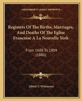 Register der Geburten, Heiraten und Todesfälle der Eglise Francoise A La Nouvelle York: Von 1688 bis 1804 (1886) - Registers Of The Births, Marriages, And Deaths Of The Eglise Francoise A La Nouvelle York: From 1688 To 1804 (1886)