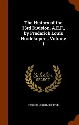 Die Geschichte der 33. Division, A.E.F., von Frederick Louis Huidekoper ... Band 1 - The History of the 33rd Division, A.E.F., by Frederick Louis Huidekoper .. Volume 1