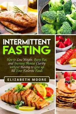 Intermittierendes Fasten: Wie Sie Gewicht verlieren, Fett verbrennen und Ihre geistige Klarheit steigern, ohne auf Ihre Lieblingsspeisen verzichten zu müssen - Intermittent Fasting: How to Lose Weight, Burn Fat, and Increase Mental Clarity without Having to Give up All Your Favorite Foods