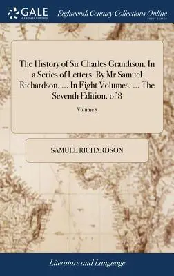 Die Geschichte von Sir Charles Grandison. In a Series of Letters. Von Herrn Samuel Richardson, ... In acht Bänden. ... Die siebte Ausgabe. von 8; Band 5 - The History of Sir Charles Grandison. In a Series of Letters. By Mr Samuel Richardson, ... In Eight Volumes. ... The Seventh Edition. of 8; Volume 5