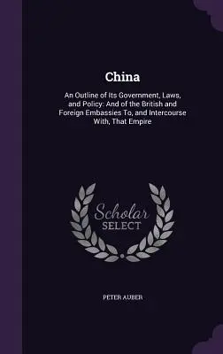 China: Ein Abriss seiner Regierung, Gesetze und Politik: Und der Britischen und Ausländischen Botschaften An, und Verkehr Mit, Tha - China: An Outline of Its Government, Laws, and Policy: And of the British and Foreign Embassies To, and Intercourse With, Tha