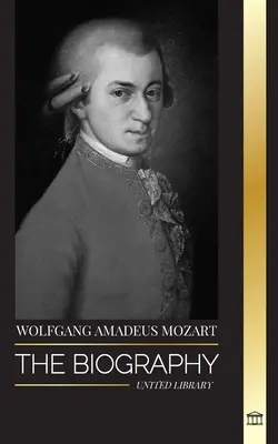 Wolfgang Amadeus Mozart: Die Biografie des einflussreichsten Komponisten und Musikgenies der Klassik und seine zeitlosen Sinfonien - Wolfgang Amadeus Mozart: The Biography of the most influential composer and musical genius of the Classical period and his timeless symphonies