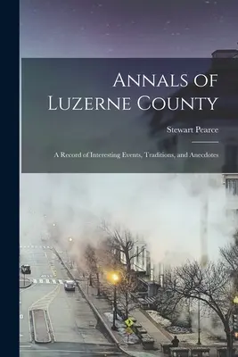 Annalen von Luzerne County; eine Aufzeichnung von interessanten Ereignissen, Traditionen und Anekdoten - Annals of Luzerne County; a Record of Interesting Events, Traditions, and Anecdotes