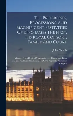 Die Fortschritte, Prozessionen und prächtigen Festlichkeiten von König James dem Ersten, seiner königlichen Gemahlin, seiner Familie und seines Hofes: Gesammelt aus Originalmanuskripten - The Progresses, Processions, And Magnificent Festivities Of King James The First, His Royal Consort, Family And Court: Collected From Original Manuscr