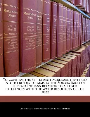 Bestätigung der Vergleichsvereinbarung zur Beilegung von Ansprüchen der Soboba Band of Luiseno Indians im Zusammenhang mit angeblichen Eingriffen in das Wasser - To Confirm the Settlement Agreement Entered Into to Resolve Claims by the Soboba Band of Luiseno Indians Relating to Alleged Interences with the Water