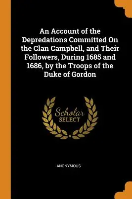 Ein Bericht über die Plünderungen, die der Clan Campbell und seine Anhänger in den Jahren 1685 und 1686 durch die Truppen des Herzogs von Gordon erlitten haben - An Account of the Depredations Committed On the Clan Campbell, and Their Followers, During 1685 and 1686, by the Troops of the Duke of Gordon