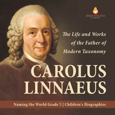 Carolus Linnaeus: Das Leben und die Werke des Vaters der modernen Taxonomie Die Benennung der Welt Kinderbiografien der 5. - Carolus Linnaeus: The Life and Works of the Father of Modern Taxonomy Naming the World Grade 5 Children's Biographies