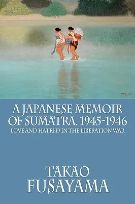 Japanische Memoiren über Sumatra, 1945-1946: Liebe und Hass im Befreiungskrieg - A Japanese Memoir of Sumatra, 1945-1946: Love and Hatred in the Liberation War