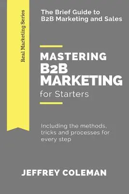 Meisterhaftes B2B-Marketing für Einsteiger: Der Kurzleitfaden für B2B-Marketing - Mit Methoden, Tricks und Verfahren für jeden Schritt - Mastering B2B Marketing for Starters: The Brief Guide to B2B Marketing - Including the methods, tricks and processes for every step