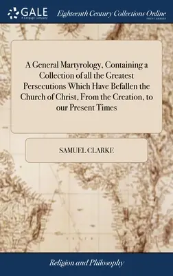Ein allgemeines Martyrologium, das eine Sammlung aller größten Verfolgungen enthält, die die Kirche Christi von der Schöpfung bis in unsere Tage heimgesucht haben - A General Martyrology, Containing a Collection of all the Greatest Persecutions Which Have Befallen the Church of Christ, From the Creation, to our Pr