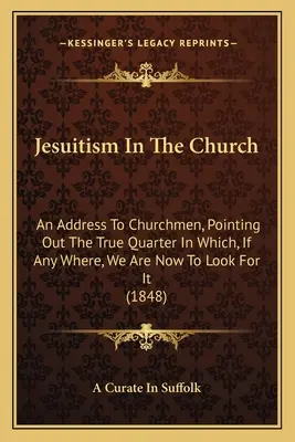 Jesuitismus in der Kirche: Eine Ansprache an die Kirchenmänner, in der das wahre Quartier aufgezeigt wird, in dem wir jetzt, wenn überhaupt, nach ihm suchen sollen - Jesuitism In The Church: An Address To Churchmen, Pointing Out The True Quarter In Which, If Any Where, We Are Now To Look For It