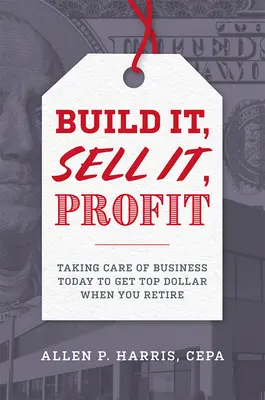 Bauen, verkaufen, profitieren: Wie Sie sich heute um Ihr Geschäft kümmern, um im Ruhestand den besten Preis zu erzielen - Build It, Sell It, Profit: Taking Care of Business Today to Get Top Dollar When You Retire