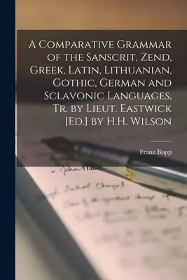 Eine vergleichende Grammatik der sanskritischen, zendischen, griechischen, lateinischen, litauischen, gotischen, deutschen und sklavischen Sprachen, bearbeitet von Leutnant Eastwick [Hrsg.] von H.H. Wi - A Comparative Grammar of the Sanscrit, Zend, Greek, Latin, Lithuanian, Gothic, German and Sclavonic Languages, Tr. by Lieut. Eastwick [Ed.] by H.H. Wi