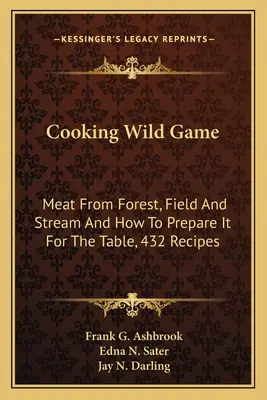 Wildbret kochen: Fleisch aus Wald, Feld und Bach und seine Zubereitung für den Tisch, 432 Rezepte - Cooking Wild Game: Meat From Forest, Field And Stream And How To Prepare It For The Table, 432 Recipes