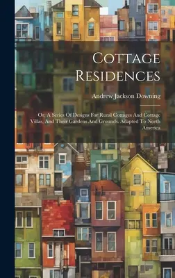 Cottage Residences: Or, A Series of Designs For Rural Cottages And Cottage Villas, And Their Gardens And Grounds. Adapted To North America - Cottage Residences: Or, A Series Of Designs For Rural Cottages And Cottage Villas, And Their Gardens And Grounds. Adapted To North America