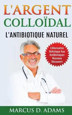 L'Argent Collodal - L'Antibiotique Naturel: L'Alternative Holistique Aux Antibiotiques Nouveau Dcouvert