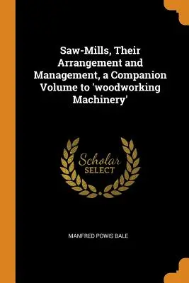 Sägewerke, ihre Einrichtung und Verwaltung, ein Begleitband zu 'Holzbearbeitungsmaschinen' - Saw-Mills, Their Arrangement and Management, a Companion Volume to 'woodworking Machinery'