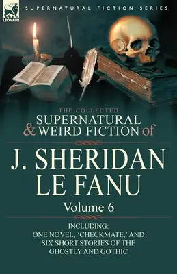 Die gesammelte übernatürliche und unheimliche Belletristik von J. Sheridan Le Fanu: Band 6-einschließlich eines Romans, 'Schachmatt', und sechs Kurzgeschichten des Gespenstischen - The Collected Supernatural and Weird Fiction of J. Sheridan Le Fanu: Volume 6-Including One Novel, 'Checkmate, ' and Six Short Stories of the Ghostly