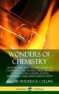 Die Wunder der Chemie: Eine Einführung in die Chemie der Luft, des Wassers, der Brennstoffe, der Metalle, der Nahrungsmittel, der Pflanzen, der Farben, der Düfte, der Sprengstoffe, der Gase - Wonders of Chemistry: An Introduction to the Chemicals Comprising Air, Water, Fuels, Metals, Foods, Plants, Colors, Scents, Explosives, Gase