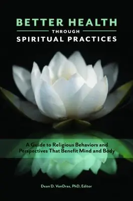 Bessere Gesundheit durch spirituelle Praktiken: Ein Leitfaden für religiöse Verhaltensweisen und Sichtweisen, die Geist und Körper zugute kommen - Better Health through Spiritual Practices: A Guide to Religious Behaviors and Perspectives that Benefit Mind and Body