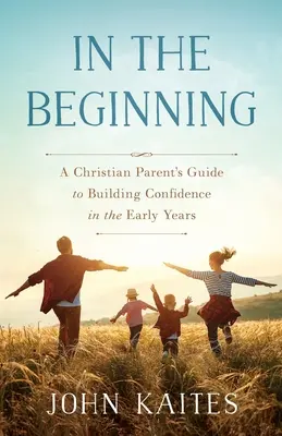 Am Anfang: Ein Leitfaden für christliche Eltern zum Aufbau von Vertrauen in den ersten Lebensjahren - In the Beginning: A Christian Parent's Guide to Building Confidence in the Early Years
