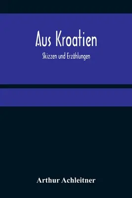 Aus Kroatien: Skizzen und Erzählungen - Aus Kroatien: Skizzen und Erzhlungen