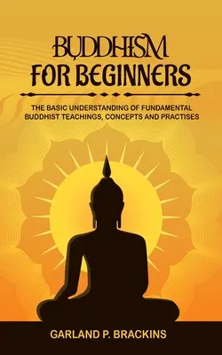 Buddhismus für Anfänger: Das Grundverständnis der grundlegenden buddhistischen Lehren, Konzepte und Praktiken - Buddhism For Beginners: The Basic Understanding Of Fundamental Buddhist Teachings, Concepts And Practises