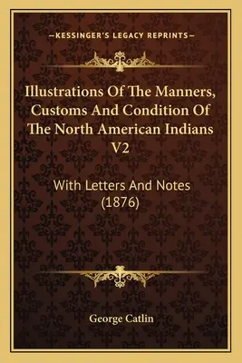 Illustrationen der Sitten, Gebräuche und des Zustands der nordamerikanischen Indianer V2: Mit Briefen und Anmerkungen (1876) - Illustrations Of The Manners, Customs And Condition Of The North American Indians V2: With Letters And Notes (1876)