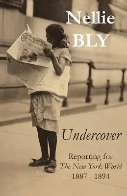 Undercover: Berichterstattung für die New York World 1887 - 1894 - Undercover: Reporting for The New York World 1887 - 1894