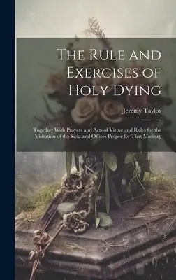 Die Regel und Übungen des heiligen Sterbens: Zusammen mit Gebeten und Tugenden und Regeln für den Besuch der Kranken, und Ämter, die für dieses M - The Rule and Exercises of Holy Dying: Together With Prayers and Acts of Virtue and Rules for the Visitation of the Sick, and Offices Proper for That M