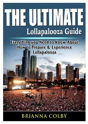 Der ultimative Lollapalooza-Führer: Alles, was du zur Vorbereitung und zum Erleben von Lollapalooza wissen musst - The Ultimate Lollapalooza Guide: Everything you Need to Know About How to Prepare & Experience Lollapalooza