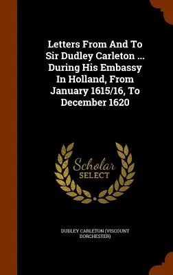 Briefe von und an Sir Dudley Carleton ... Während seiner Botschaft in Holland, von Januar 1615/16, bis Dezember 1620 - Letters From And To Sir Dudley Carleton ... During His Embassy In Holland, From January 1615/16, To December 1620