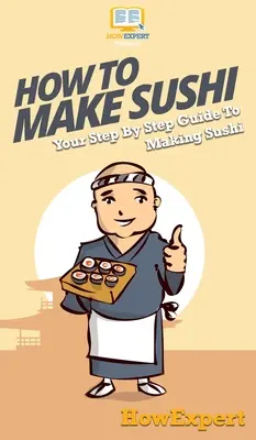 Wie man Sushi macht: Eine schrittweise Anleitung zur Herstellung von Sushi - How To Make Sushi: Your Step By Step Guide To Making Sushi