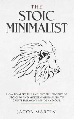 Der stoische Minimalist: Wie man die antike Philosophie des Stoizismus und den modernen Minimalismus anwendet, um innere und äußere Harmonie zu schaffen. - The Stoic Minimalist: How to Apply the Ancient Philosophy of Stoicism and Modern Minimalism to Create Harmony Inside And Out.