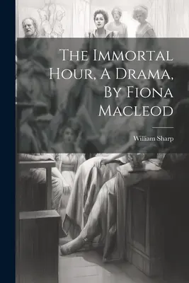 Die unsterbliche Stunde, ein Drama, von Fiona Macleod - The Immortal Hour, A Drama, By Fiona Macleod