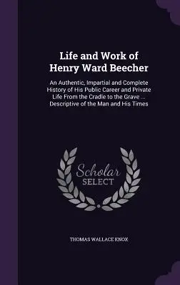 Leben und Werk von Henry Ward Beecher: Eine authentische, unparteiische und vollständige Geschichte seiner öffentlichen Laufbahn und seines Privatlebens von der Wiege bis zur Bahre . - Life and Work of Henry Ward Beecher: An Authentic, Impartial and Complete History of His Public Career and Private Life From the Cradle to the Grave .