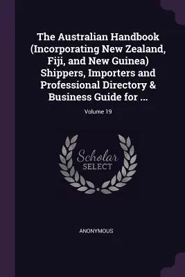The Australian Handbook (Incorporating New Zealand, Fiji, and New Guinea) Shippers, Importers and Professional Directory & Business Guide for ...; Vol