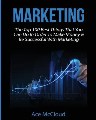 Marketing: Die 100 besten Dinge, die Sie tun können, um mit Marketing Geld zu verdienen und erfolgreich zu sein - Marketing: The Top 100 Best Things That You Can Do In Order To Make Money & Be Successful With Marketing