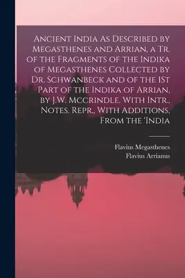 Das alte Indien, wie es von Megasthenes und Arrian beschrieben wurde, eine Tr. der von Dr. Schwanbeck gesammelten Fragmente der Indika des Megasthenes und des 1. - Ancient India As Described by Megasthenes and Arrian, a Tr. of the Fragments of the Indika of Megasthenes Collected by Dr. Schwanbeck and of the 1St P