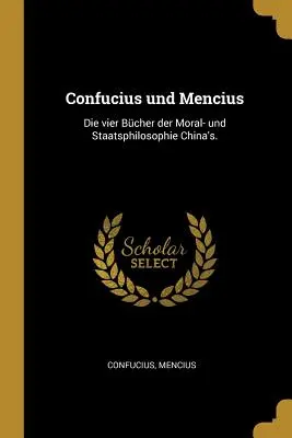 Konfuzius und Mencius: Die vier Bcher der Moral- und Staatsphilosophie Chinas. - Confucius und Mencius: Die vier Bcher der Moral- und Staatsphilosophie China's.