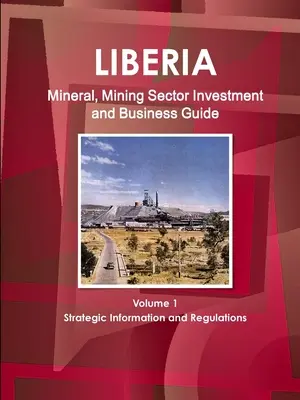 Liberia Mineral, Mining Sector Investment and Business Guide Band 1 Strategische Informationen und Vorschriften - Liberia Mineral, Mining Sector Investment and Business Guide Volume 1 Strategic Information and Regulations